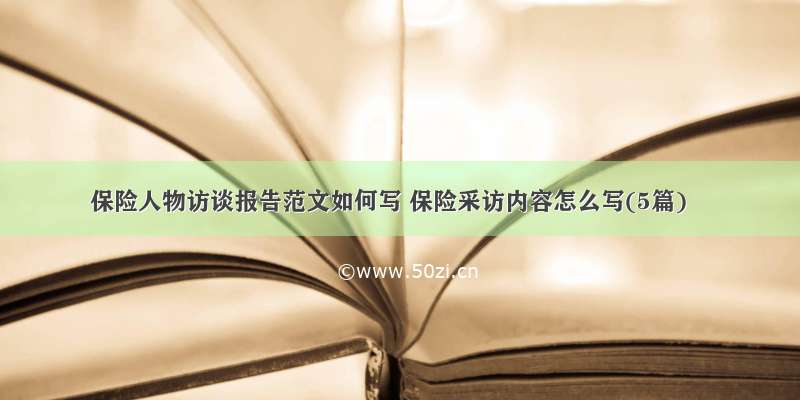 保险人物访谈报告范文如何写 保险采访内容怎么写(5篇)