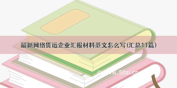 最新网络货运企业汇报材料范文怎么写(汇总11篇)