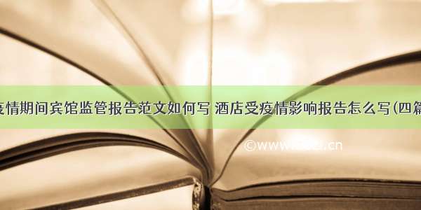 疫情期间宾馆监管报告范文如何写 酒店受疫情影响报告怎么写(四篇)