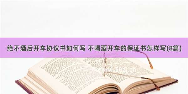 绝不酒后开车协议书如何写 不喝酒开车的保证书怎样写(8篇)