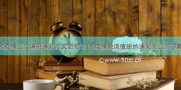 因疫情工厂调班通知范文如何写 因疫情轮流值班的通知怎么写(9篇)