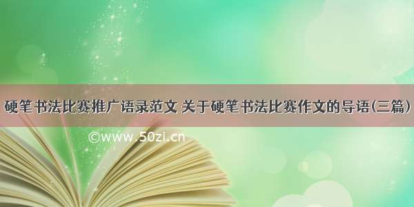 硬笔书法比赛推广语录范文 关于硬笔书法比赛作文的导语(三篇)