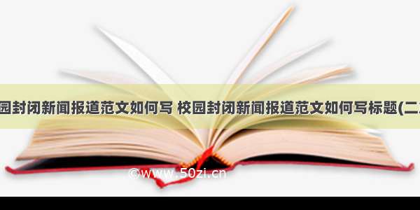 校园封闭新闻报道范文如何写 校园封闭新闻报道范文如何写标题(二篇)