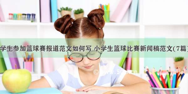 学生参加篮球赛报道范文如何写 小学生篮球比赛新闻稿范文(7篇)