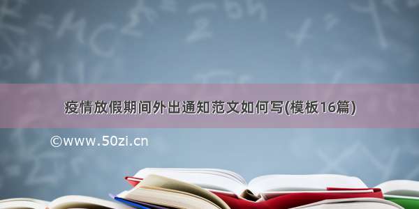 疫情放假期间外出通知范文如何写(模板16篇)