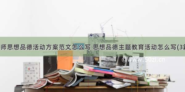 教师思想品德活动方案范文怎么写 思想品德主题教育活动怎么写(3篇)