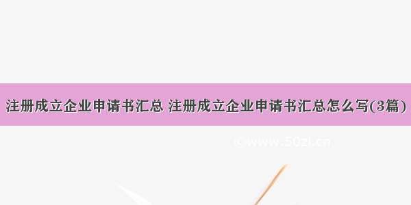 注册成立企业申请书汇总 注册成立企业申请书汇总怎么写(3篇)