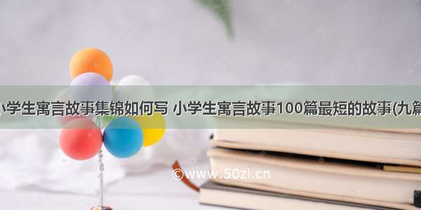 小学生寓言故事集锦如何写 小学生寓言故事100篇最短的故事(九篇)