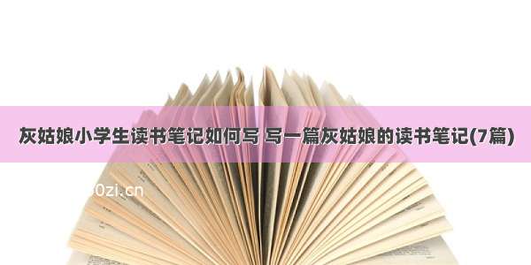 灰姑娘小学生读书笔记如何写 写一篇灰姑娘的读书笔记(7篇)