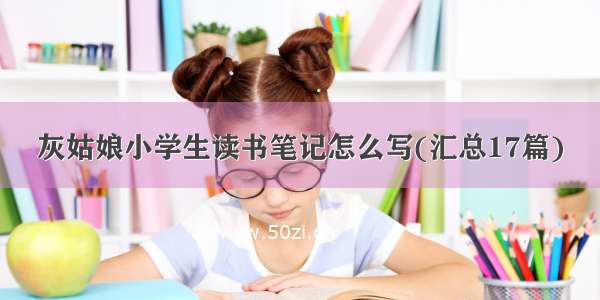 灰姑娘小学生读书笔记怎么写(汇总17篇)