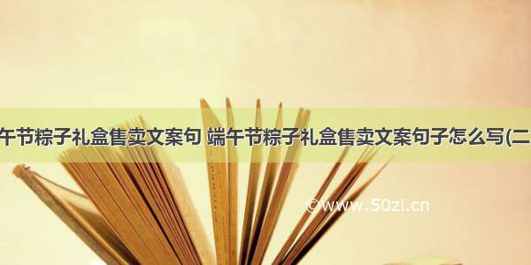 端午节粽子礼盒售卖文案句 端午节粽子礼盒售卖文案句子怎么写(二篇)