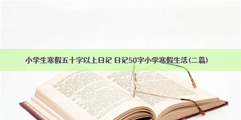 小学生寒假五十字以上日记 日记50字小学寒假生活(二篇)