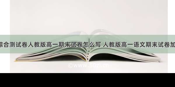 高一语文综合测试卷人教版高一期末试卷怎么写 人教版高一语文期末试卷加答案(7篇)