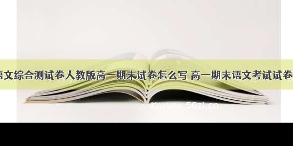 高一语文综合测试卷人教版高一期末试卷怎么写 高一期末语文考试试卷(八篇)