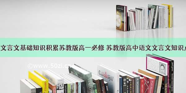 高一上学期文言文基础知识积累苏教版高一必修 苏教版高中语文文言文知识点总结(7篇)