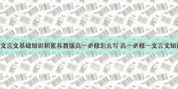 高一上学期文言文基础知识积累苏教版高一必修怎么写 高一必修一文言文知识总结(2篇)