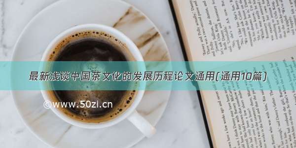 最新浅谈中国茶文化的发展历程论文通用(通用10篇)