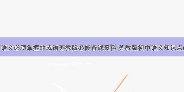 初中语文必须掌握的成语苏教版必修备课资料 苏教版初中语文知识点(6篇)