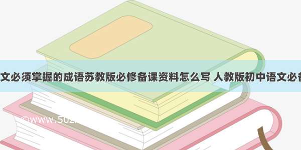 初中语文必须掌握的成语苏教版必修备课资料怎么写 人教版初中语文必备(2篇)