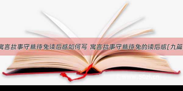 寓言故事守株待兔读后感如何写 寓言故事守株待兔的读后感(九篇)