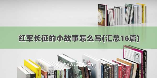 红军长征的小故事怎么写(汇总16篇)