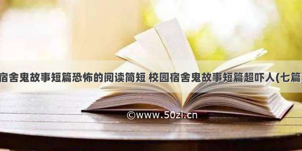 宿舍鬼故事短篇恐怖的阅读简短 校园宿舍鬼故事短篇超吓人(七篇)