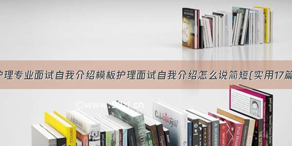 护理专业面试自我介绍模板护理面试自我介绍怎么说简短(实用17篇)