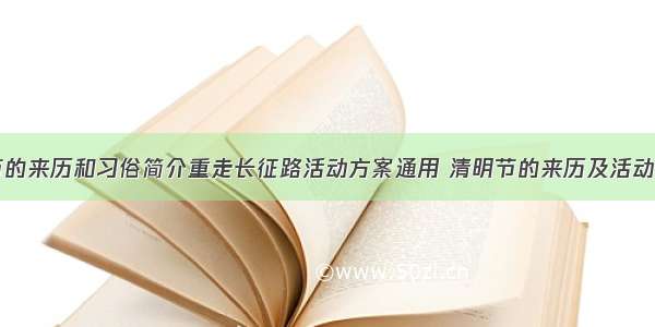 清明节的来历和习俗简介重走长征路活动方案通用 清明节的来历及活动(二篇)