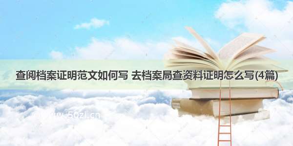 查阅档案证明范文如何写 去档案局查资料证明怎么写(4篇)