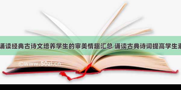 教育论文诵读经典古诗文培养学生的审美情趣汇总 诵读古典诗词提高学生素养(五篇)