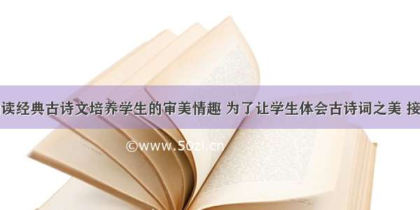 教育论文诵读经典古诗文培养学生的审美情趣 为了让学生体会古诗词之美 接受文学熏陶