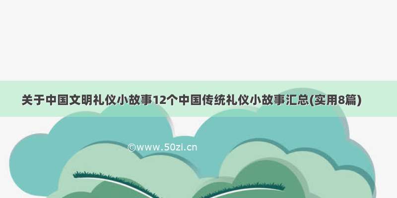 关于中国文明礼仪小故事12个中国传统礼仪小故事汇总(实用8篇)