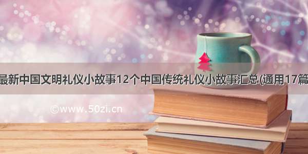 最新中国文明礼仪小故事12个中国传统礼仪小故事汇总(通用17篇)