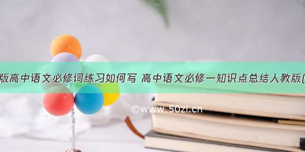 人教版高中语文必修词练习如何写 高中语文必修一知识点总结人教版(9篇)