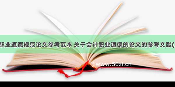 会计职业道德规范论文参考范本 关于会计职业道德的论文的参考文献(五篇)