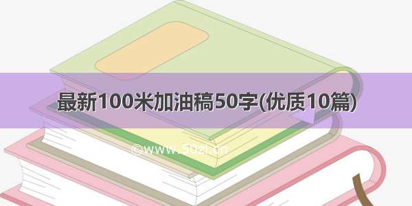 最新100米加油稿50字(优质10篇)