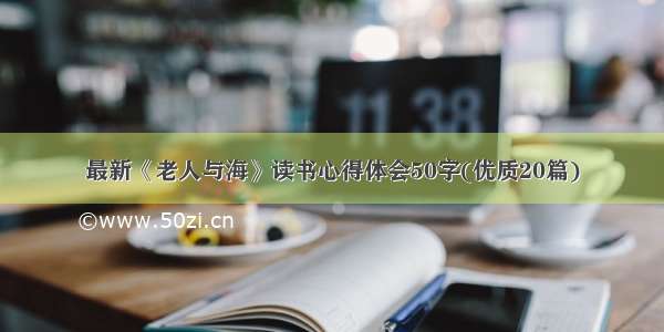 最新《老人与海》读书心得体会50字(优质20篇)