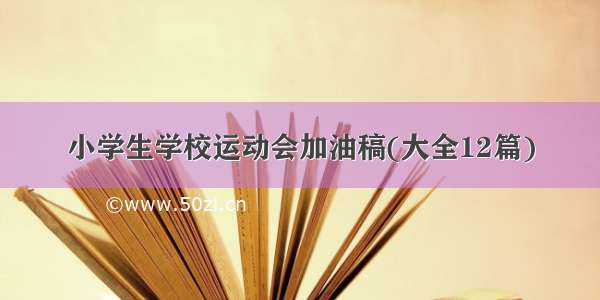 小学生学校运动会加油稿(大全12篇)