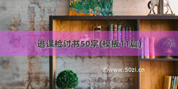 逃课检讨书50字(模板11篇)