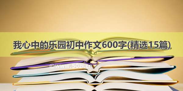 我心中的乐园初中作文600字(精选15篇)