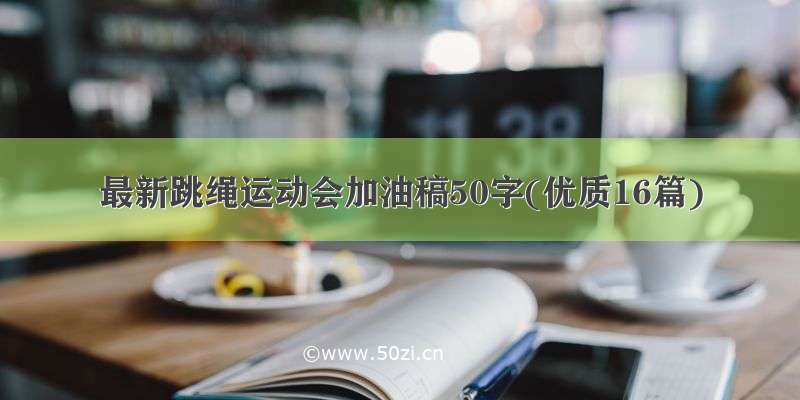 最新跳绳运动会加油稿50字(优质16篇)