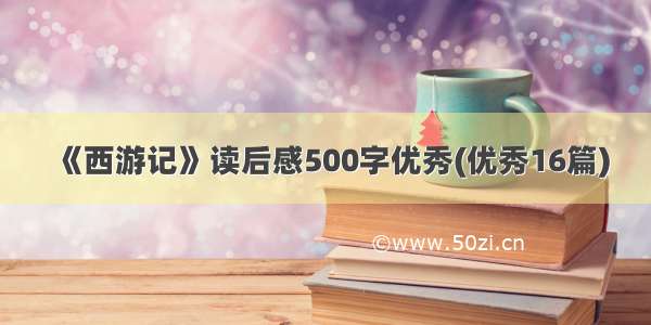 《西游记》读后感500字优秀(优秀16篇)