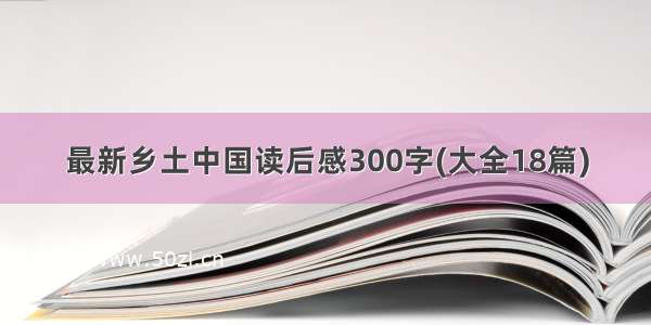 最新乡土中国读后感300字(大全18篇)