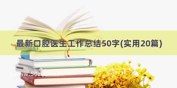 最新口腔医生工作总结50字(实用20篇)