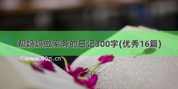 帮妈妈做家务的日记300字(优秀16篇)