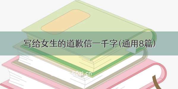 写给女生的道歉信一千字(通用8篇)