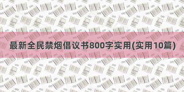 最新全民禁烟倡议书800字实用(实用10篇)