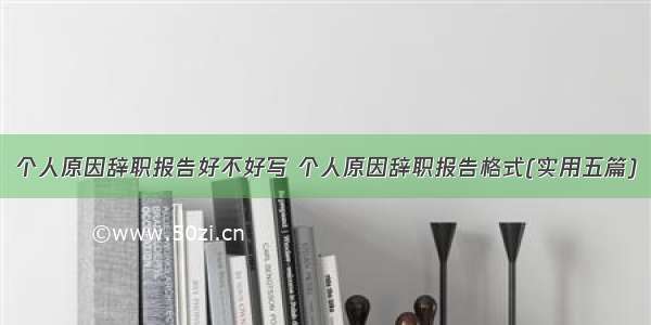 个人原因辞职报告好不好写 个人原因辞职报告格式(实用五篇)