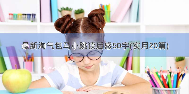 最新淘气包马小跳读后感50字(实用20篇)