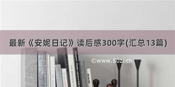 最新《安妮日记》读后感300字(汇总13篇)